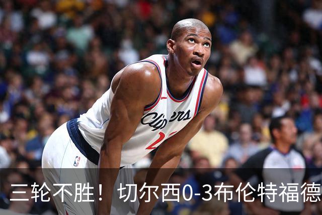 三轮不胜！切尔西0-3布伦特福德先赛掉第七 蓝军连续21场联赛丢球